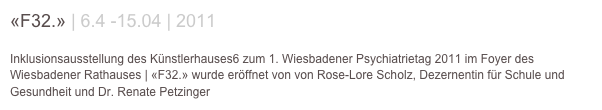 «F32.» | 6.4 -15.04 | 2011

Inklusionsausstellung des Künstlerhauses6 zum 1. Wiesbadener Psychiatrietag 2011 im Foyer des Wiesbadener Rathauses | «F32.» wurde eröffnet von von Rose-Lore Scholz, Dezernentin für Schule und Gesundheit und Dr. Renate Petzinger 